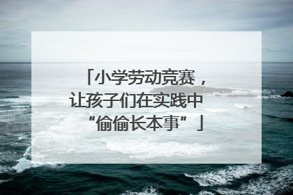 小学劳动竞赛，让孩子们在实践中“偷偷长本事”